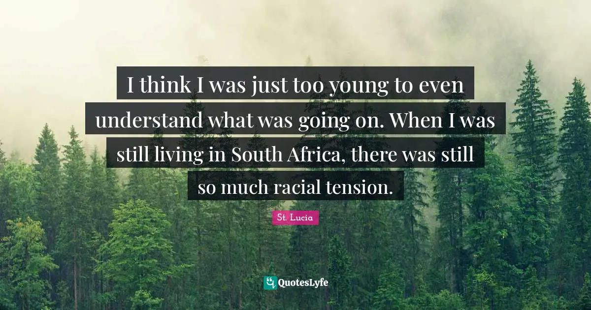 St. Lucia Quotes: "I think I was just too young to even understand what was going on. When I was still living in South Africa, there was still so much racial tension."