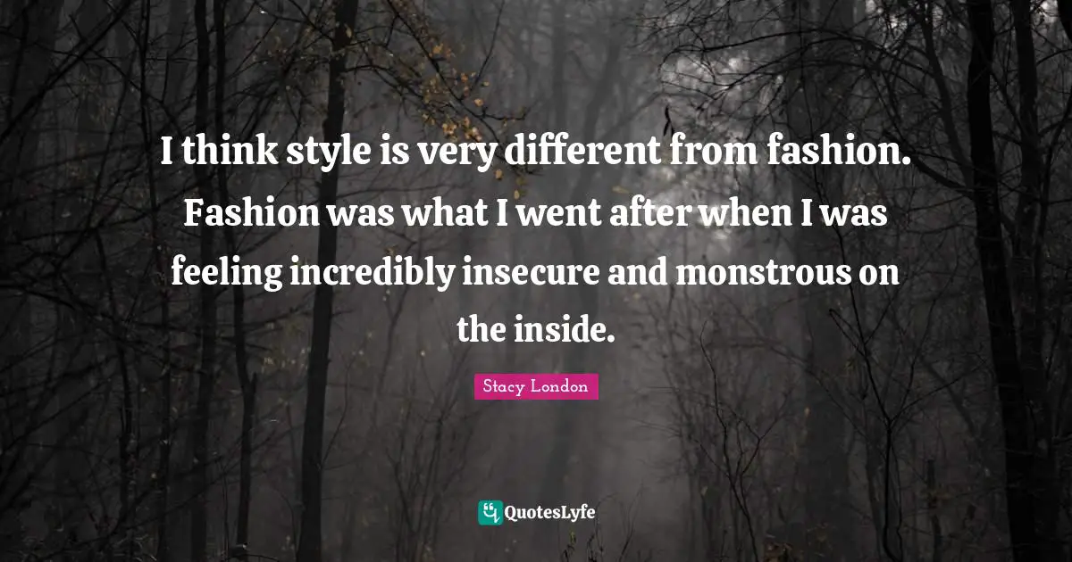 Stacy London Quotes: "I think style is very different from fashion. Fashion was what I went after when I was feeling incredibly insecure and monstrous on the inside."