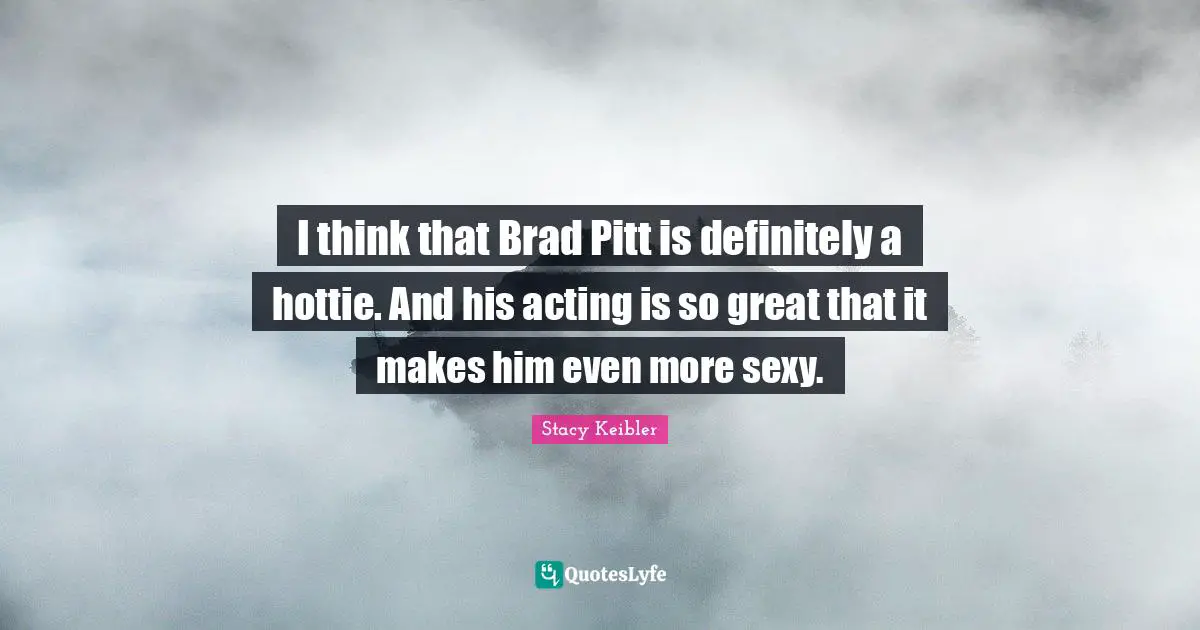 I think that Brad Pitt is definitely a hottie. And his acting is so great that it makes him even more sexy.