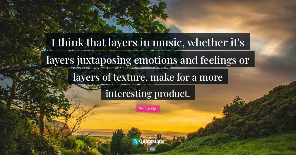 St. Lucia Quotes: "I think that layers in music, whether it's layers juxtaposing emotions and feelings or layers of texture, make for a more interesting product."