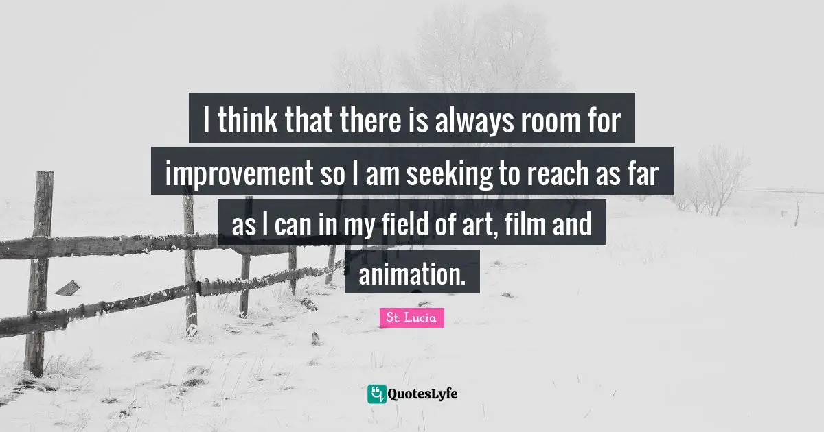 I think that there is always room for improvement so I am seeking to reach as far as I can in my field of art, film and animation.
