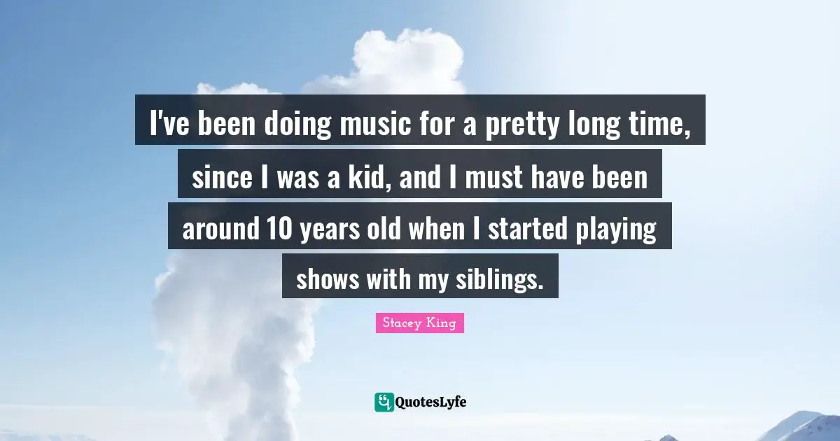 I've been doing music for a pretty long time, since I was a kid, and I must have been around 10 years old when I started playing shows with my siblings.