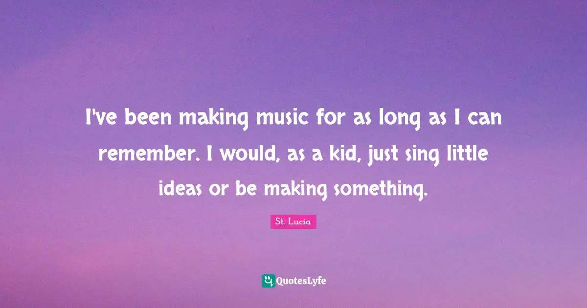St. Lucia Quotes: "I've been making music for as long as I can remember. I would, as a kid, just sing little ideas or be making something."