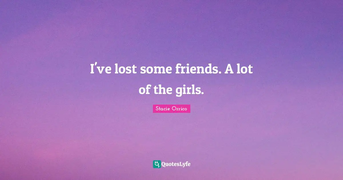 I've lost some friends. A lot of the girls.