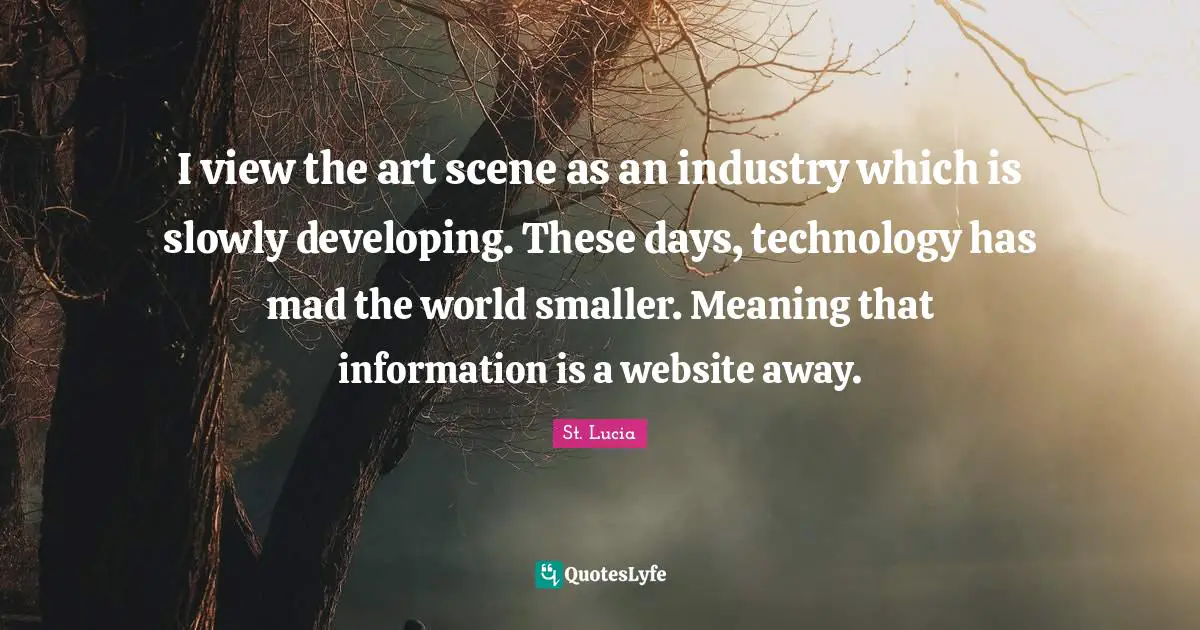 I view the art scene as an industry which is slowly developing. These days, technology has mad the world smaller. Meaning that information is a website away.