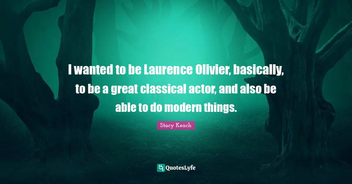 I wanted to be Laurence Olivier, basically, to be a great classical actor, and also be able to do modern things.
