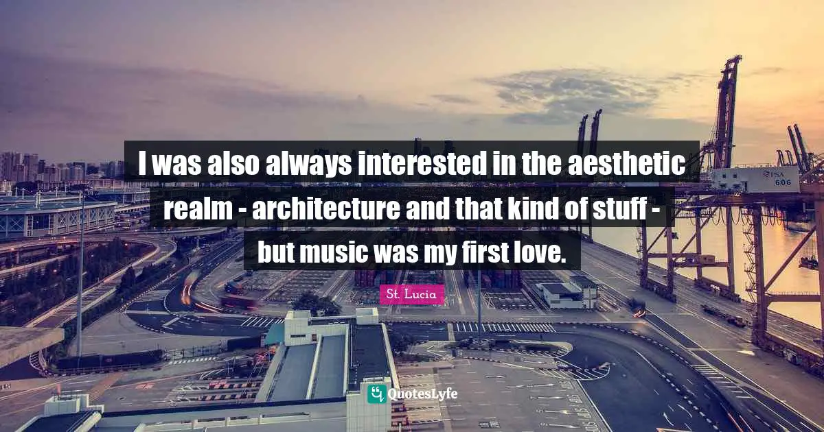 St. Lucia Quotes: "I was also always interested in the aesthetic realm - architecture and that kind of stuff - but music was my first love."