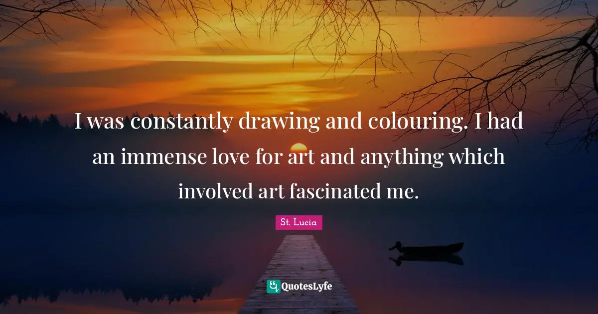 St. Lucia Quotes: "I was constantly drawing and colouring. I had an immense love for art and anything which involved art fascinated me."