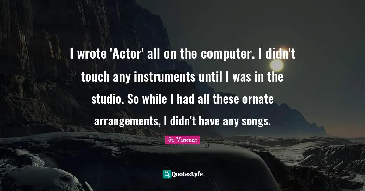 I wrote 'Actor' all on the computer. I didn't touch any instruments until I was in the studio. So while I had all these ornate arrangements, I didn't have any songs.
