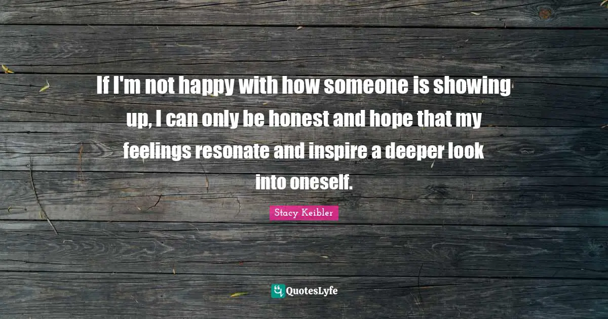 If I'm not happy with how someone is showing up, I can only be honest and hope that my feelings resonate and inspire a deeper look into oneself.