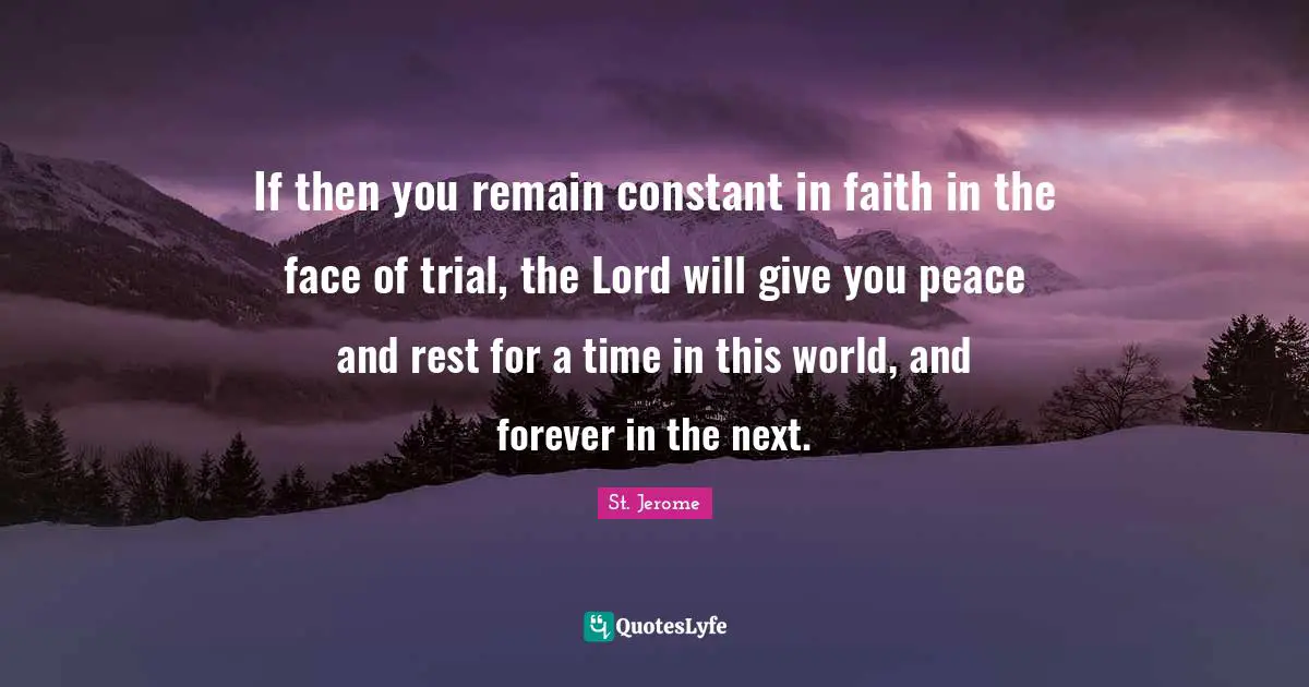 Trials Quotes: "If then you remain constant in faith in the face of trial, the Lord will give you peace and rest for a time in this world, and forever in the next."