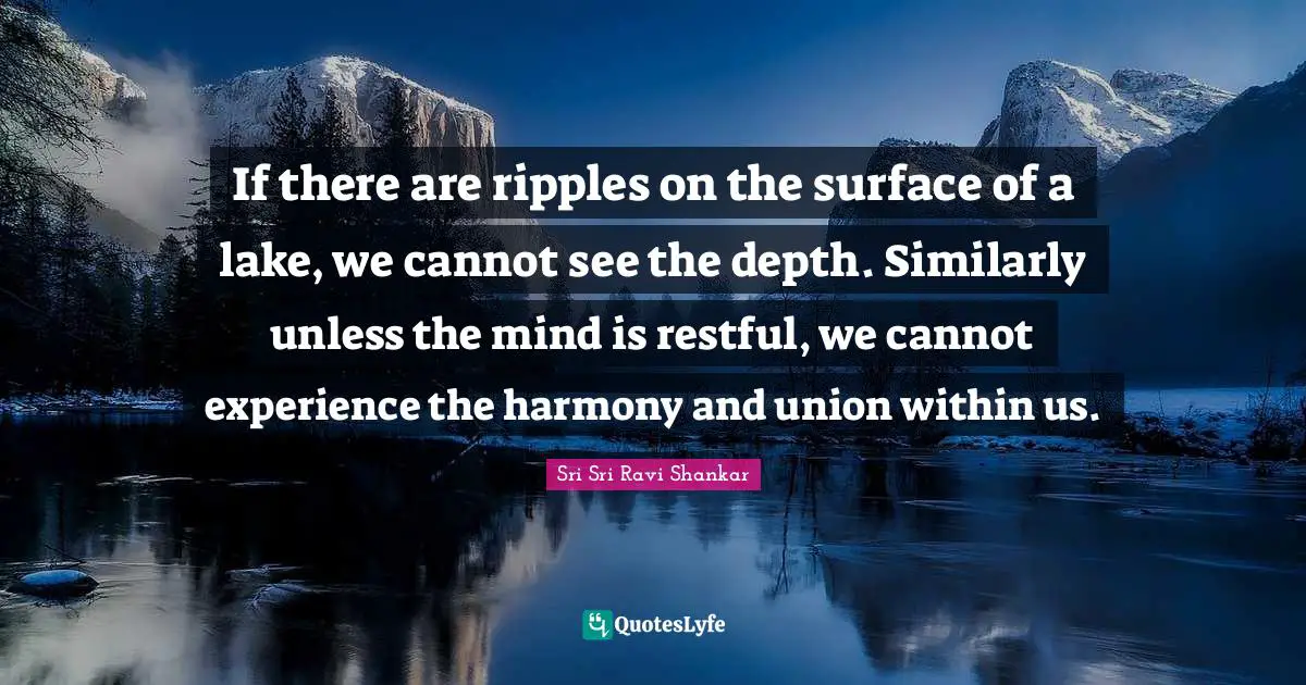If there are ripples on the surface of a lake, we cannot see the depth. Similarly unless the mind is restful, we cannot experience the harmony and union within us.