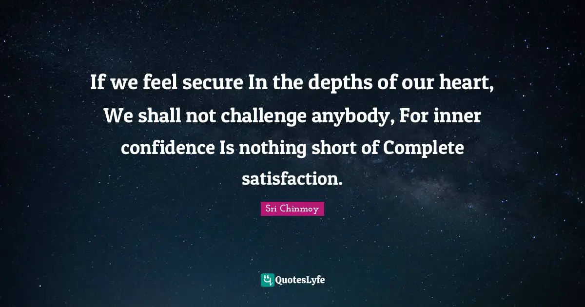 If we feel secure In the depths of our heart, We shall not challenge anybody, For inner confidence Is nothing short of Complete satisfaction.
