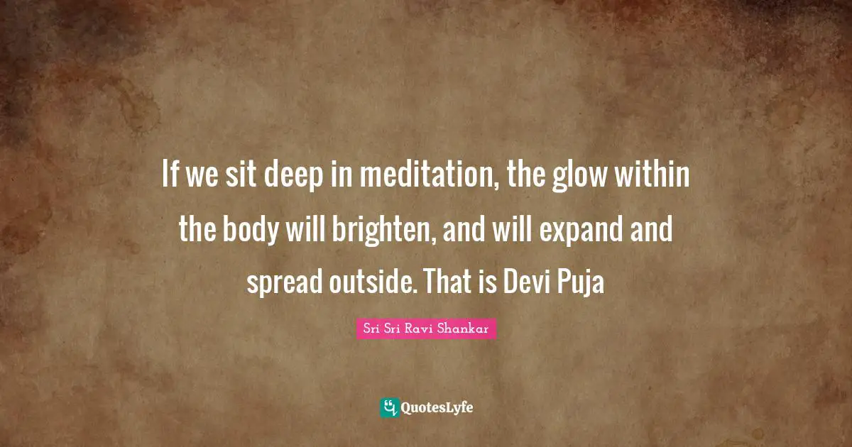 If we sit deep in meditation, the glow within the body will brighten, and will expand and spread outside. That is Devi Puja