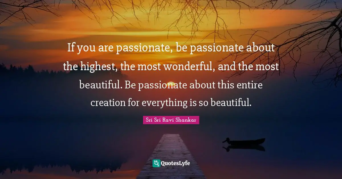 I.R. Shankar Quotes: "If you are passionate, be passionate about the highest, the most wonderful, and the most beautiful. Be passionate about this entire creation for everything is so beautiful."