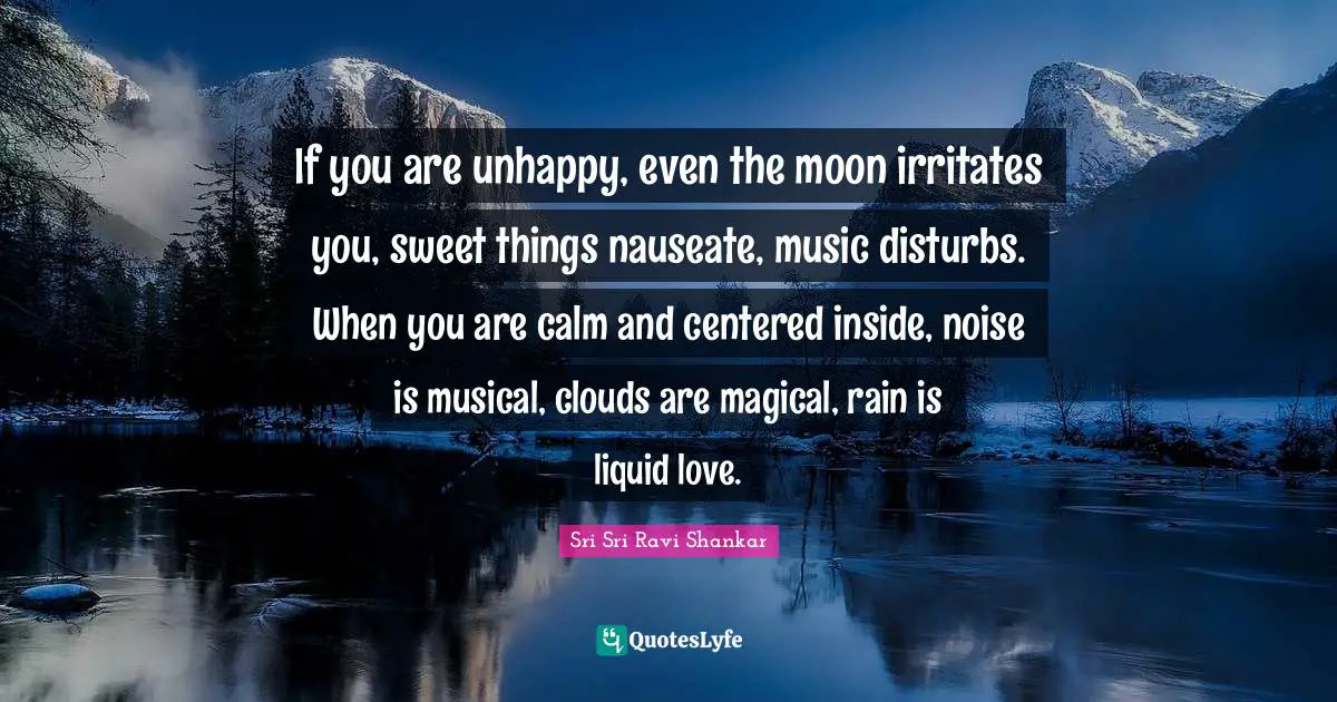 Liquid Quotes: "If you are unhappy, even the moon irritates you, sweet things nauseate, music disturbs. When you are calm and centered inside, noise is musical, clouds are magical, rain is liquid love."