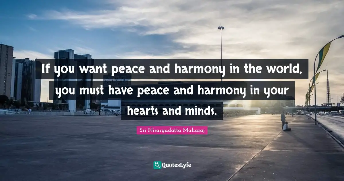 Sri Nisargadatta Maharaj Quotes: "If you want peace and harmony in the world, you must have peace and harmony in your hearts and minds."