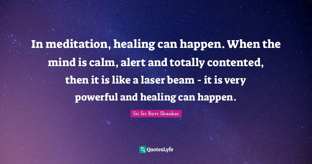 In meditation, healing can happen. When the mind is calm, alert and totally contented, then it is like a laser beam - it is very powerful and healing can happen.