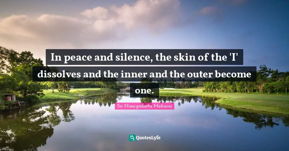 Sri Nisargadatta Maharaj Quotes: "In peace and silence, the skin of the 'I' dissolves and the inner and the outer become one."