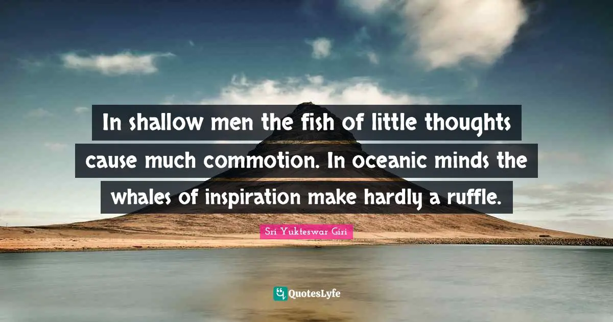 Sri Yukteswar Giri Quotes: "In shallow men the fish of little thoughts cause much commotion. In oceanic minds the whales of inspiration make hardly a ruffle."