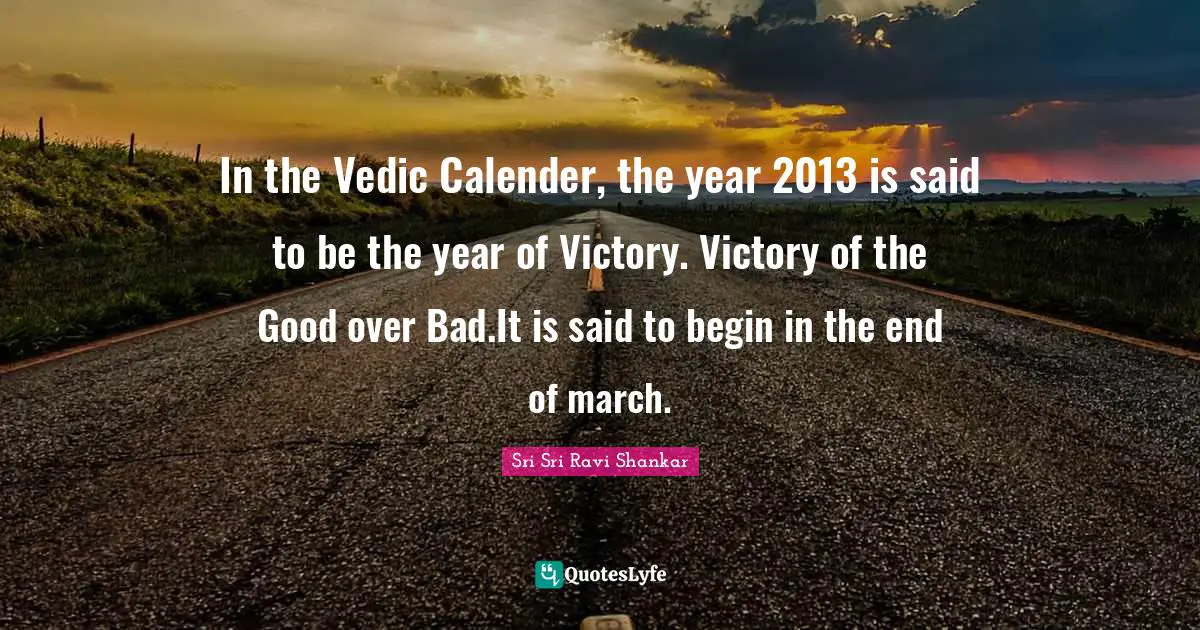 In the Vedic Calender, the year 2013 is said to be the year of Victory. Victory of the Good over Bad.It is said to begin in the end of march.