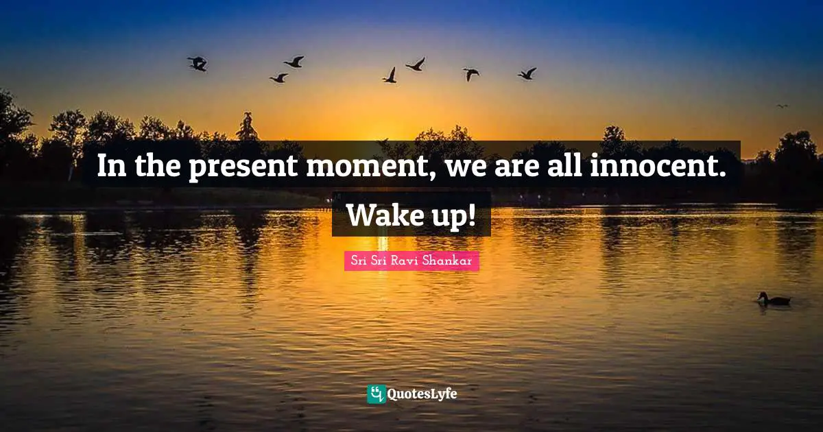 In the present moment, we are all innocent. Wake up!