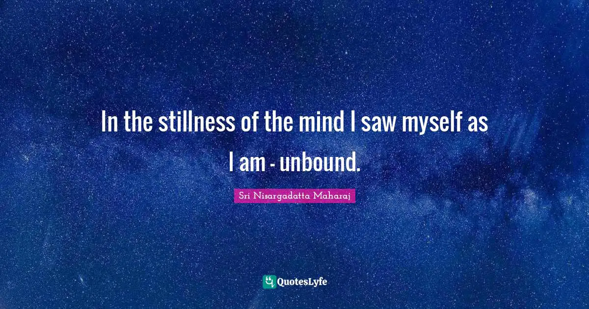 Sri Nisargadatta Maharaj Quotes: "In the stillness of the mind I saw myself as I am - unbound."