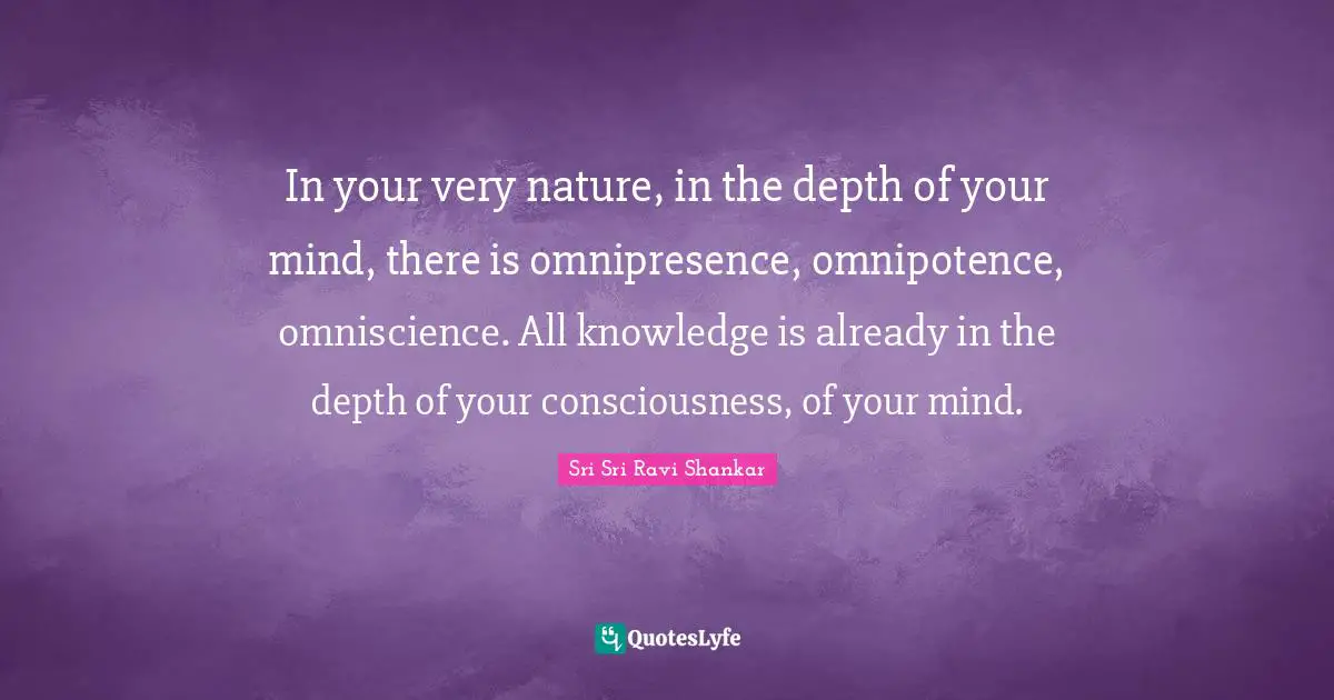 In your very nature, in the depth of your mind, there is omnipresence, omnipotence, omniscience. All knowledge is already in the depth of your consciousness, of your mind.