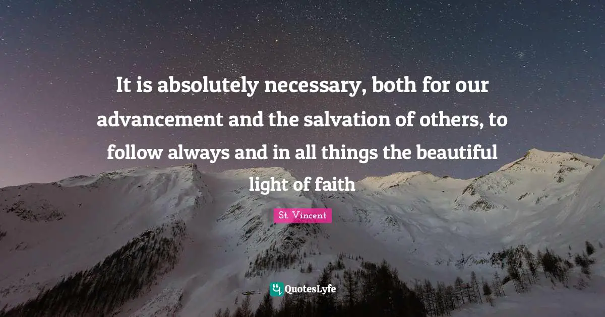 It is absolutely necessary, both for our advancement and the salvation of others, to follow always and in all things the beautiful light of faith