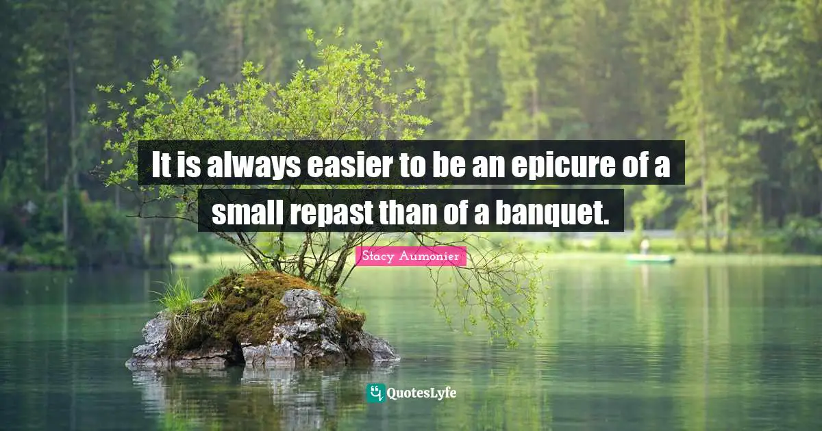 It is always easier to be an epicure of a small repast than of a banquet.