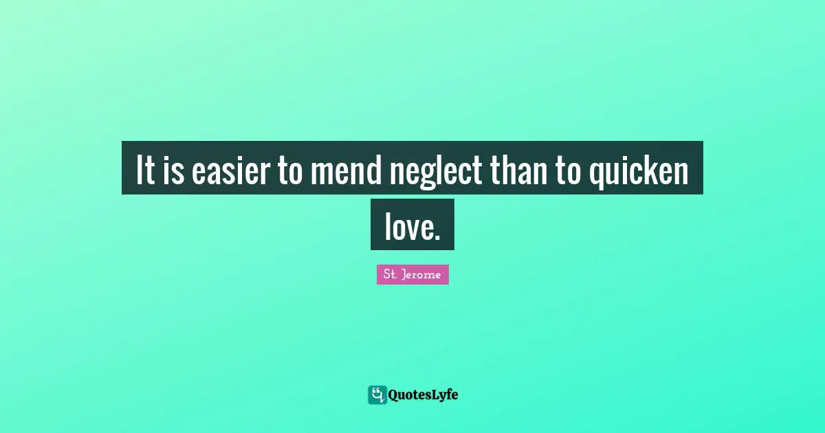 It is easier to mend neglect than to quicken love.