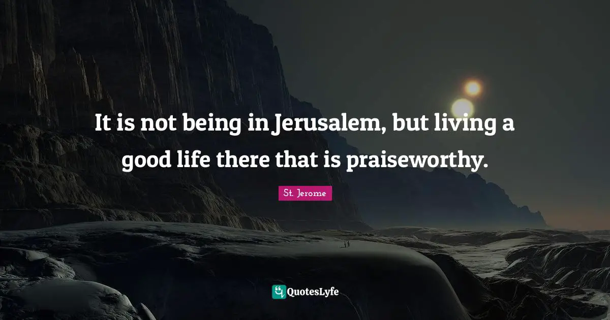 It is not being in Jerusalem, but living a good life there that is praiseworthy.