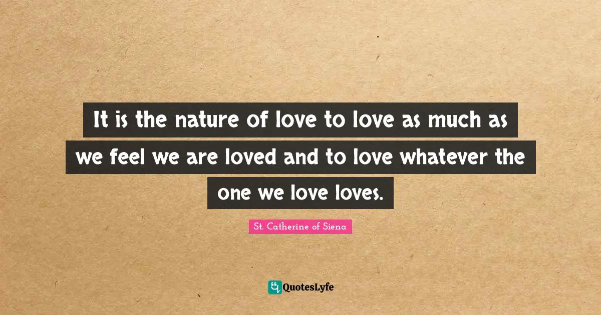 It is the nature of love to love as much as we feel we are loved and to love whatever the one we love loves.
