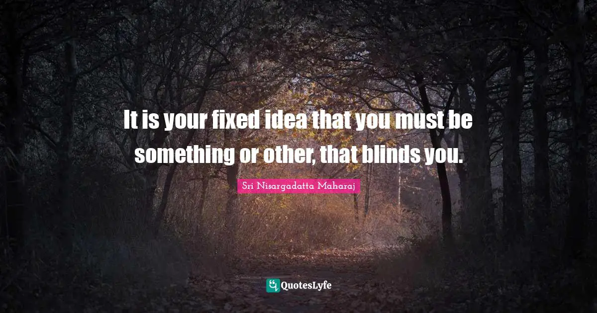 Sri Nisargadatta Maharaj Quotes: "It is your fixed idea that you must be something or other, that blinds you."