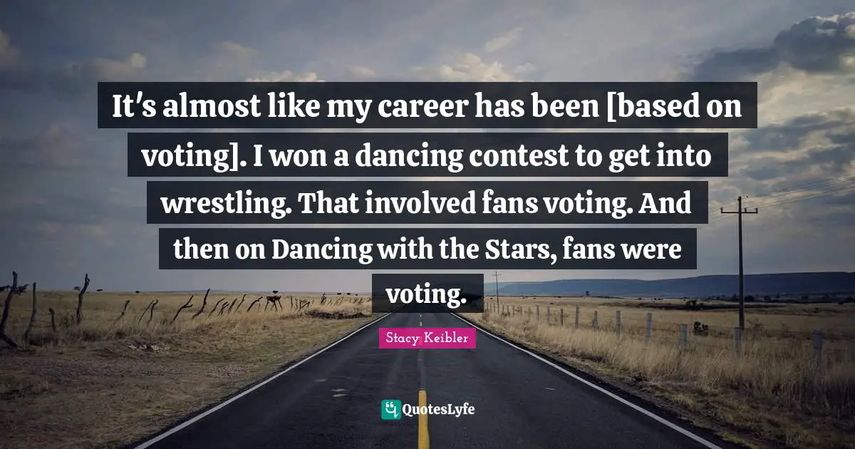 It's almost like my career has been [based on voting]. I won a dancing contest to get into wrestling. That involved fans voting. And then on Dancing with the Stars, fans were voting.