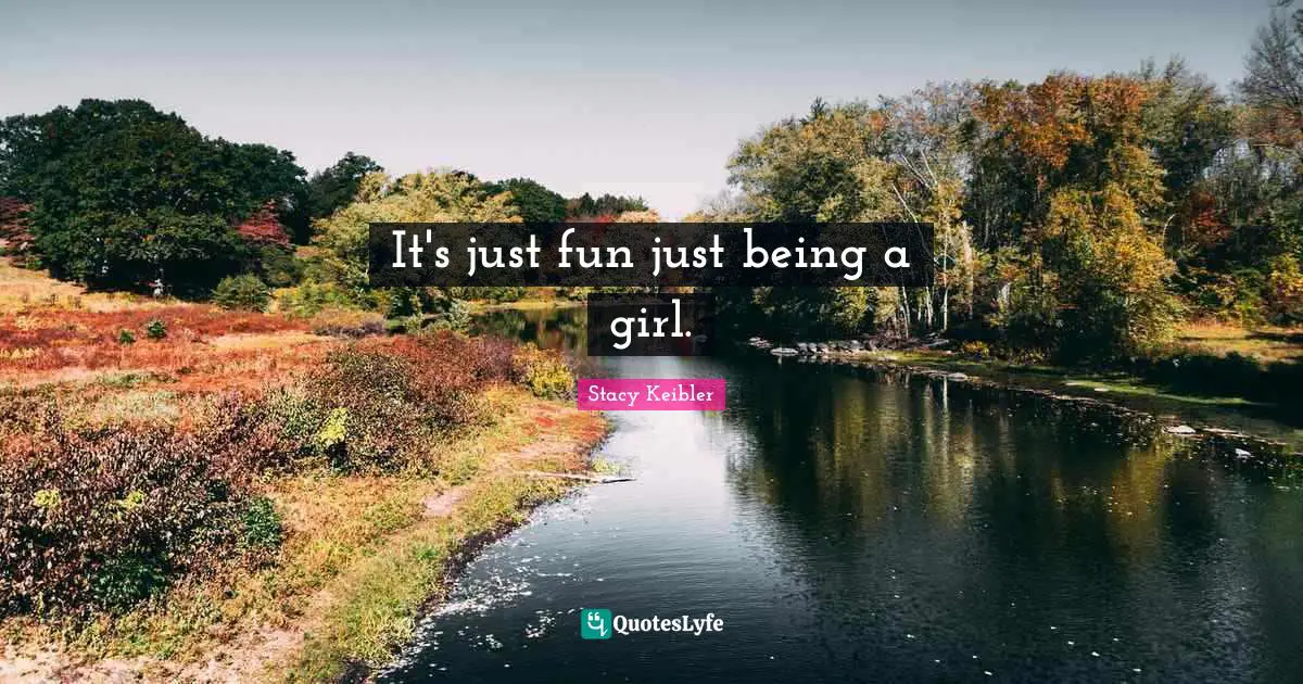 It's just fun just being a girl.