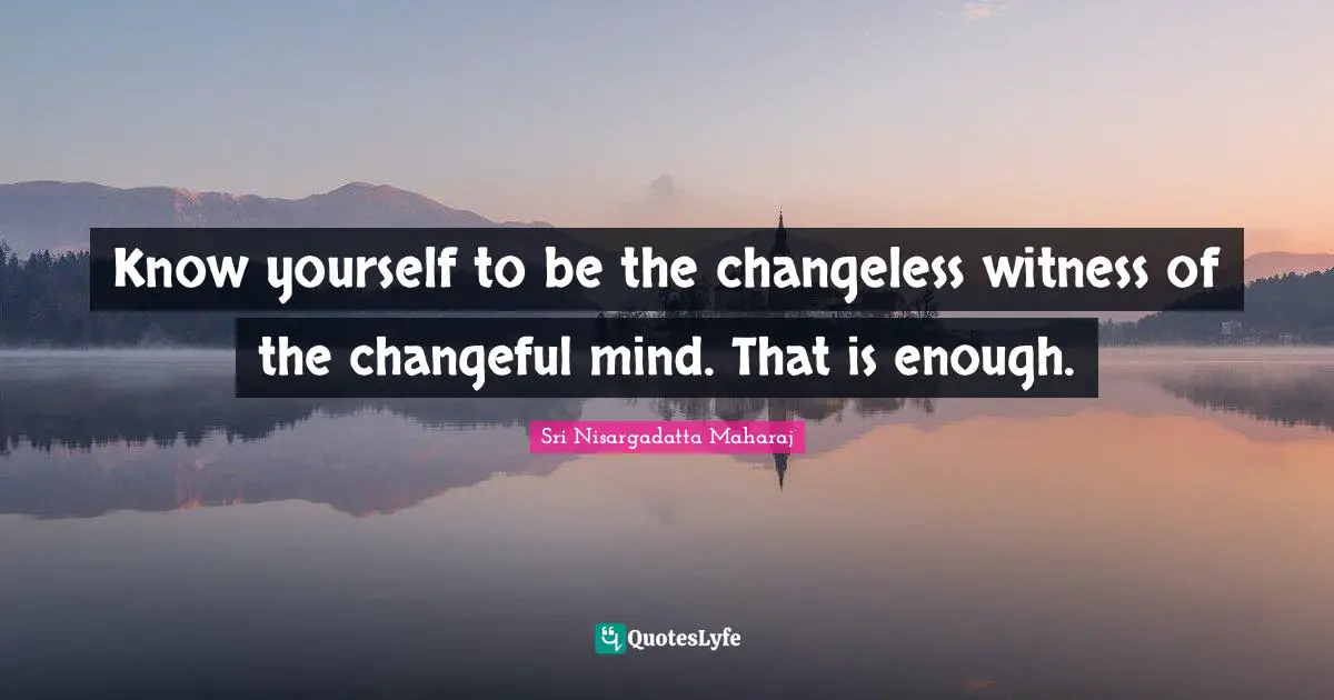 Sri Nisargadatta Maharaj Quotes: "Know yourself to be the changeless witness of the changeful mind. That is enough."