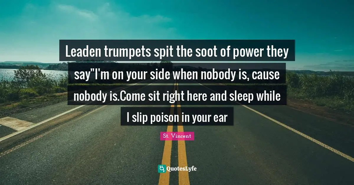 Leaden trumpets spit the soot of power they say"I'm on your side when nobody is, cause nobody is.Come sit right here and sleep while I slip poison in your ear