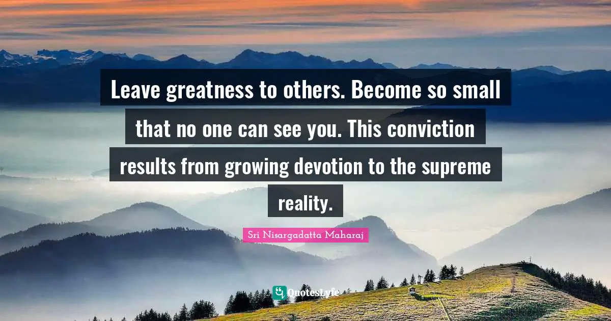 Sri Nisargadatta Maharaj Quotes: "Leave greatness to others. Become so small that no one can see you. This conviction results from growing devotion to the supreme reality."