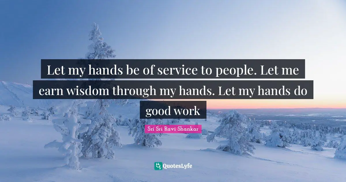 Let my hands be of service to people. Let me earn wisdom through my hands. Let my hands do good work