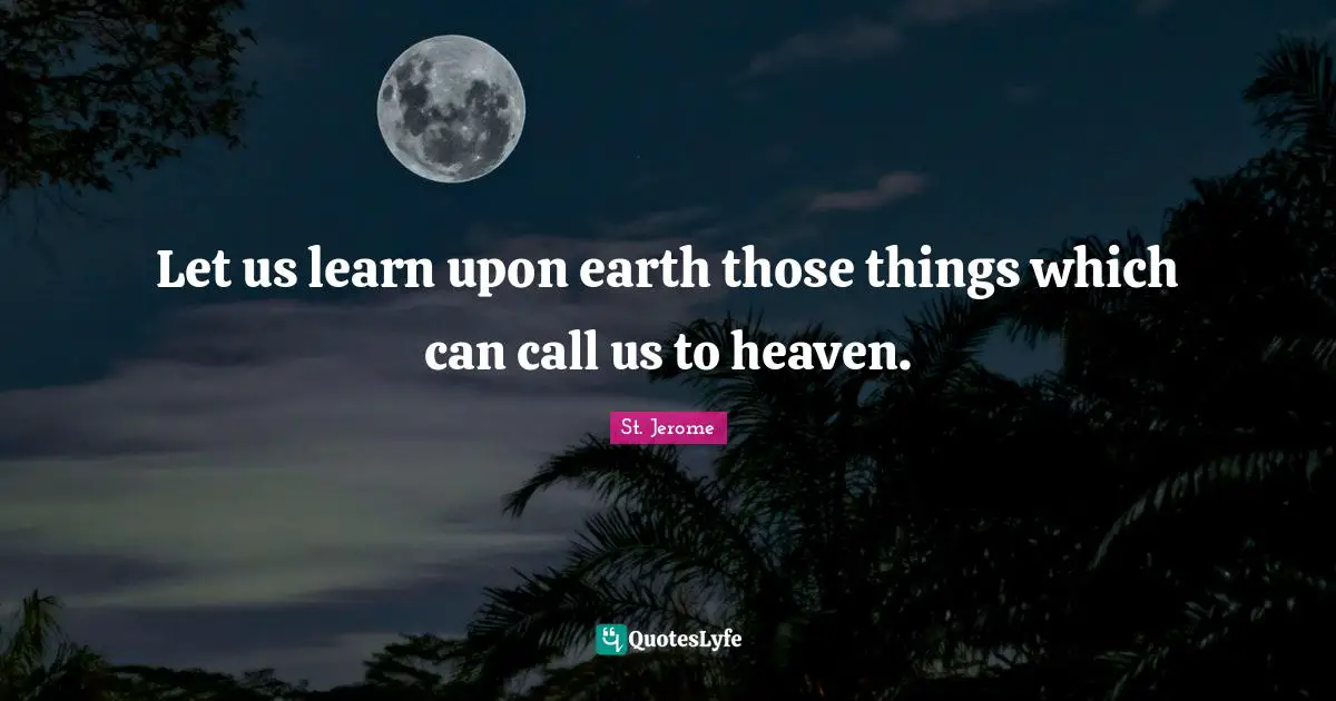 Let us learn upon earth those things which can call us to heaven.