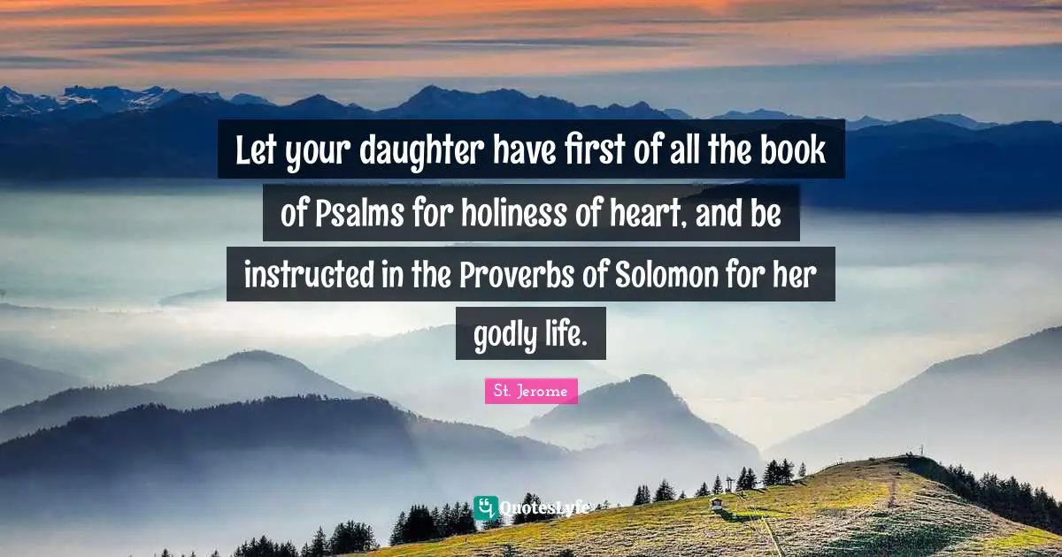 Solomon Quotes: "Let your daughter have first of all the book of Psalms for holiness of heart, and be instructed in the Proverbs of Solomon for her godly life."