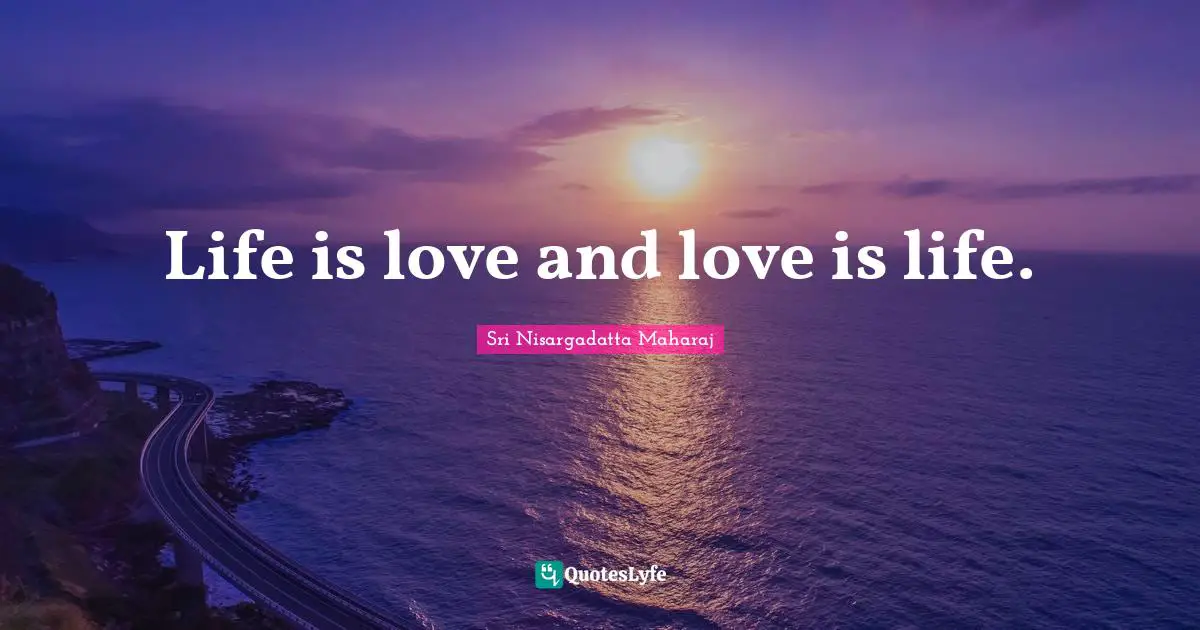 Sri Nisargadatta Maharaj Quotes: "Life is love and love is life."