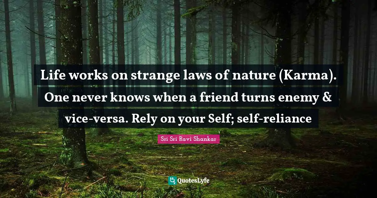 Life works on strange laws of nature (Karma). One never knows when a friend turns enemy & vice-versa. Rely on your Self; self-reliance