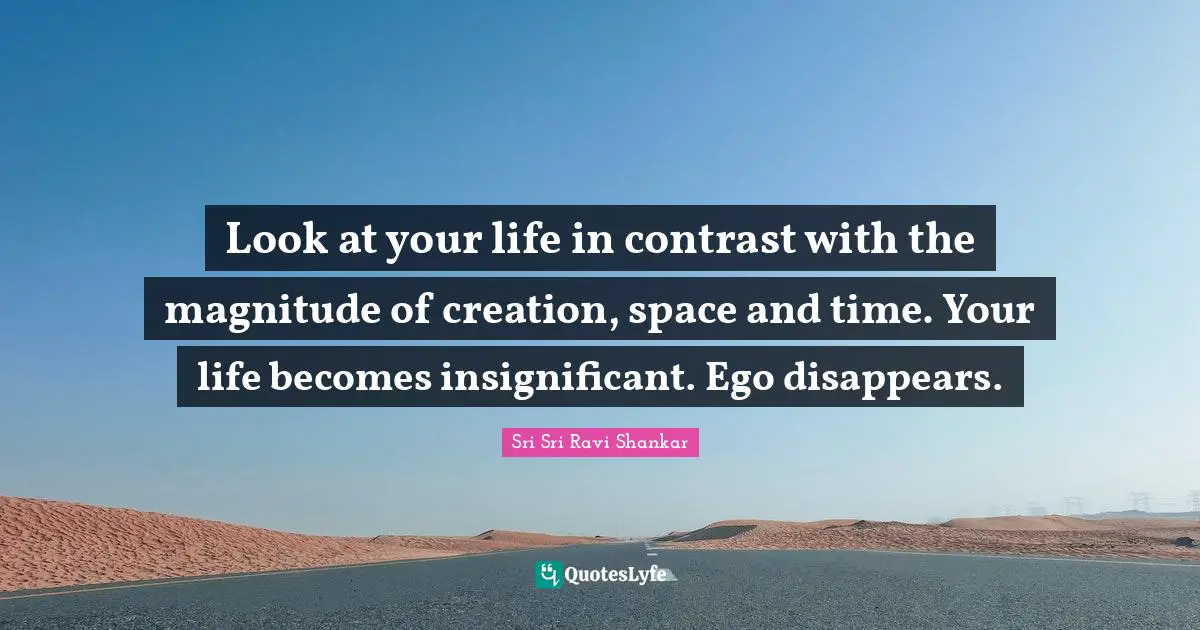 Look at your life in contrast with the magnitude of creation, space and time. Your life becomes insignificant. Ego disappears.
