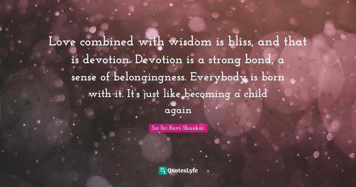 Love combined with wisdom is bliss, and that is devotion. Devotion is a strong bond, a sense of belongingness. Everybody is born with it. It’s just like becoming a child again
