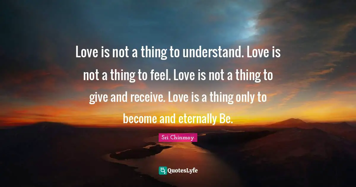 Love is not a thing to understand. Love is not a thing to feel. Love is not a thing to give and receive. Love is a thing only to become and eternally Be.