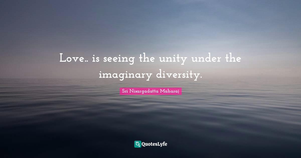 Sri Nisargadatta Maharaj Quotes: "Love.. is seeing the unity under the imaginary diversity."