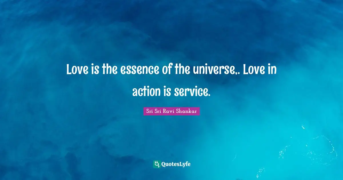 Love is the essence of the universe,. Love in action is service.