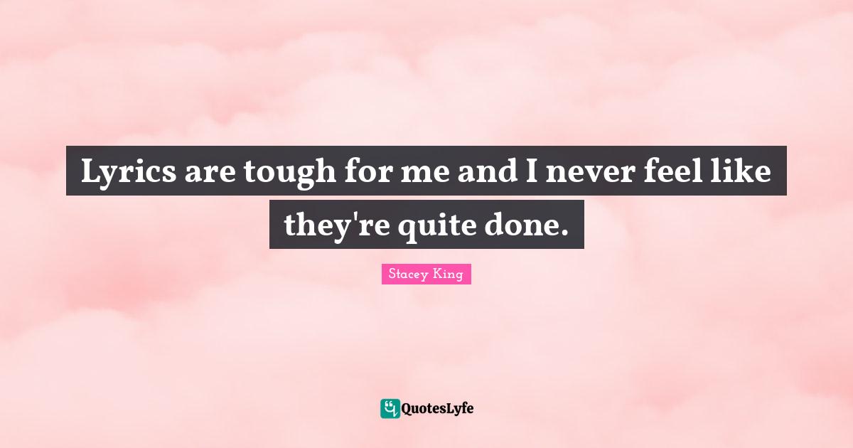 Lyrics are tough for me and I never feel like they're quite done.